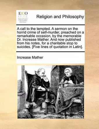 A Call to the Tempted. a Sermon on the Horrid Crime of Self-Murder, Preached on a Remarkable Occasion, by the Memorable Dr. Increase Mather. and Now Published from His Notes, for a Charitable Stop to Suicides. [five Lines of Quotation in Latin]. cover