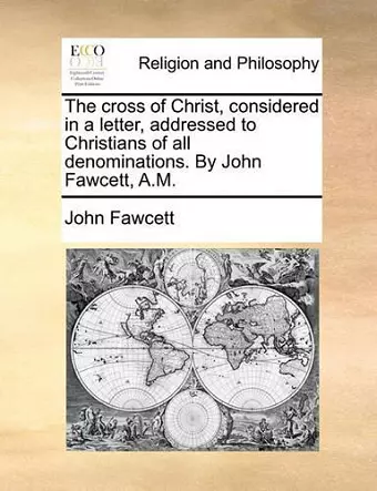 The Cross of Christ, Considered in a Letter, Addressed to Christians of All Denominations. by John Fawcett, A.M. cover