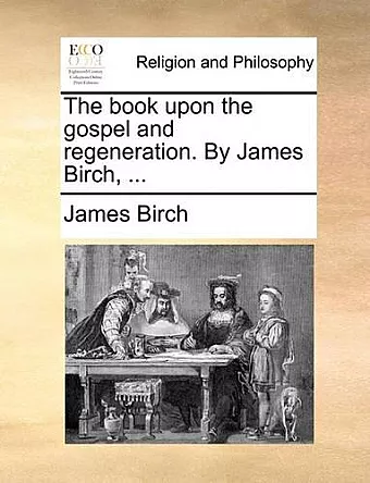 The Book Upon the Gospel and Regeneration. by James Birch, ... cover