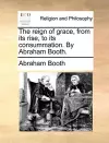 The Reign of Grace, from Its Rise, to Its Consummation. by Abraham Booth. cover