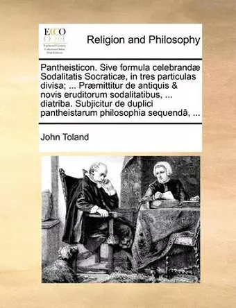 Pantheisticon. Sive Formula Celebrand� Sodalitatis Socratic�, in Tres Particulas Divisa; ... Pr�mittitur de Antiquis & Novis Eruditorum Sodalitatibus, ... Diatriba. Subjicitur de Duplici Pantheistarum Philosophia Sequend�, ... cover