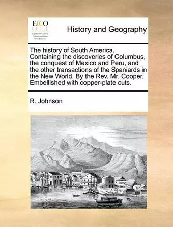 The History of South America. Containing the Discoveries of Columbus, the Conquest of Mexico and Peru, and the Other Transactions of the Spaniards in the New World. by the REV. Mr. Cooper. Embellished with Copper-Plate Cuts. cover