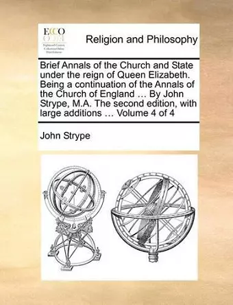 Brief Annals of the Church and State Under the Reign of Queen Elizabeth. Being a Continuation of the Annals of the Church of England ... by John Strype, M.A. the Second Edition, with Large Additions ... Volume 4 of 4 cover