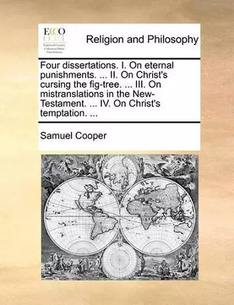 Four Dissertations. I. on Eternal Punishments. ... II. on Christ's Cursing the Fig-Tree. ... III. on Mistranslations in the New-Testament. ... IV. on Christ's Temptation. ... cover