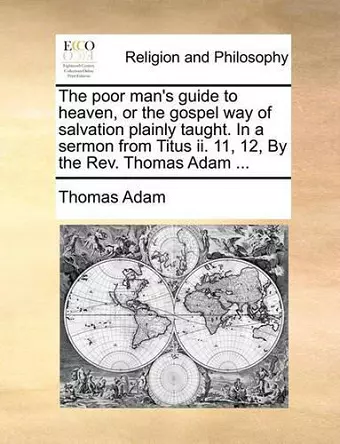 The Poor Man's Guide to Heaven, or the Gospel Way of Salvation Plainly Taught. in a Sermon from Titus II. 11, 12, by the Rev. Thomas Adam ... cover