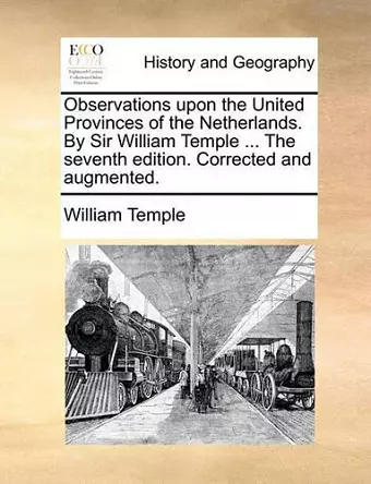 Observations Upon the United Provinces of the Netherlands. by Sir William Temple ... the Seventh Edition. Corrected and Augmented. cover
