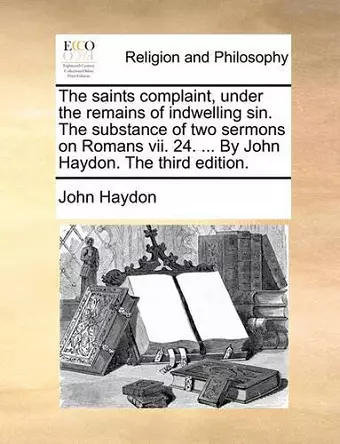 The Saints Complaint, Under the Remains of Indwelling Sin. the Substance of Two Sermons on Romans VII. 24. ... by John Haydon. the Third Edition. cover