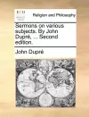 Sermons on Various Subjects. by John Dupre, ... Second Edition. cover