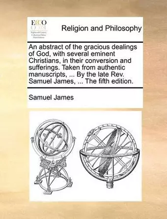 An Abstract of the Gracious Dealings of God, with Several Eminent Christians, in Their Conversion and Sufferings. Taken from Authentic Manuscripts, ... by the Late REV. Samuel James, ... the Fifth Edition. cover