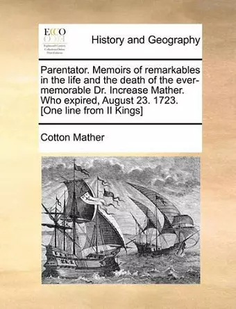 Parentator. Memoirs of Remarkables in the Life and the Death of the Ever-Memorable Dr. Increase Mather. Who Expired, August 23. 1723. [One Line from II Kings] cover