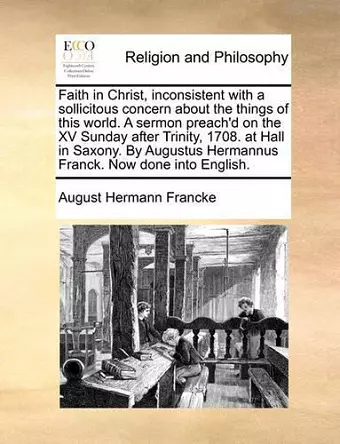 Faith in Christ, Inconsistent with a Sollicitous Concern about the Things of This World. a Sermon Preach'd on the XV Sunday After Trinity, 1708. at Hall in Saxony. by Augustus Hermannus Franck. Now Done Into English. cover