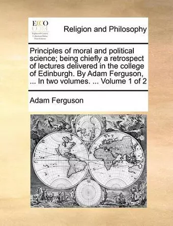 Principles of Moral and Political Science; Being Chiefly a Retrospect of Lectures Delivered in the College of Edinburgh. by Adam Ferguson, ... in Two Volumes. ... Volume 1 of 2 cover