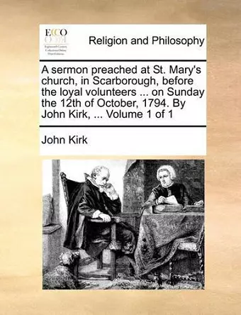 A Sermon Preached at St. Mary's Church, in Scarborough, Before the Loyal Volunteers ... on Sunday the 12th of October, 1794. by John Kirk, ... Volume 1 of 1 cover