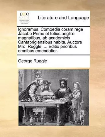 Ignoramus. Comoedia Coram Rege Jacobo Primo Et Totius Angliae Magnatibus, AB Academicis Cantabrigiensibus Habita. Auctore Mro. Ruggle, ... Editio Prioribus Omnibus Emendatior. cover