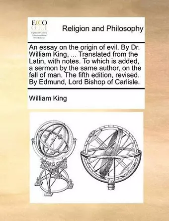 An essay on the origin of evil. By Dr. William King, ... Translated from the Latin, with notes. To which is added, a sermon by the same author, on the fall of man. The fifth edition, revised. By Edmund, Lord Bishop of Carlisle. cover