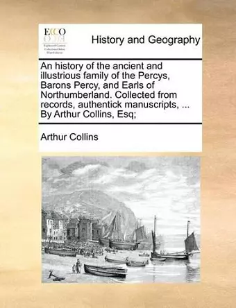 An History of the Ancient and Illustrious Family of the Percys, Barons Percy, and Earls of Northumberland. Collected from Records, Authentick Manuscripts, ... by Arthur Collins, Esq; cover