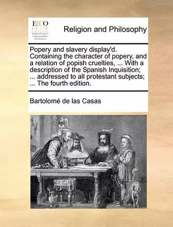 Popery and Slavery Display'd. Containing the Character of Popery, and a Relation of Popish Cruelties, ... with a Description of the Spanish Inquisition; ... Addressed to All Protestant Subjects; ... the Fourth Edition. cover