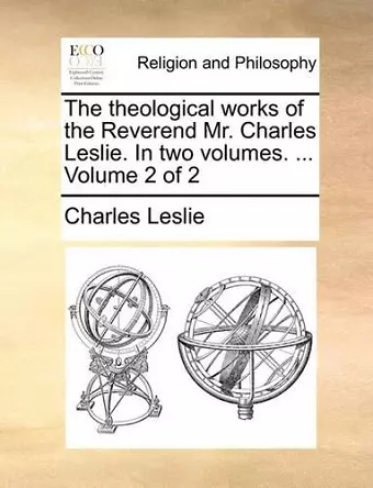 The theological works of the Reverend Mr. Charles Leslie. In two volumes. ... Volume 2 of 2 cover