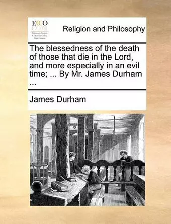 The Blessedness of the Death of Those That Die in the Lord, and More Especially in an Evil Time; ... by Mr. James Durham ... cover