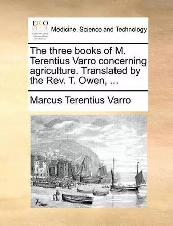 The Three Books of M. Terentius Varro Concerning Agriculture. Translated by the REV. T. Owen, ... cover