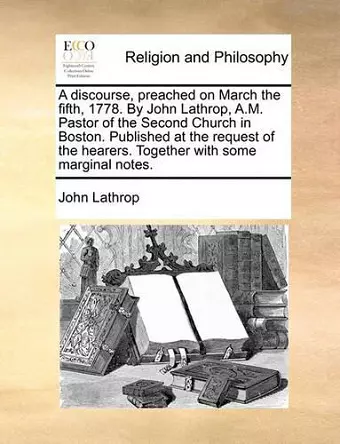 A Discourse, Preached on March the Fifth, 1778. by John Lathrop, A.M. Pastor of the Second Church in Boston. Published at the Request of the Hearers. Together with Some Marginal Notes. cover