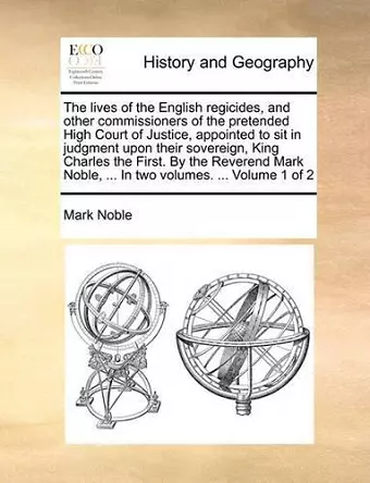 The Lives of the English Regicides, and Other Commissioners of the Pretended High Court of Justice, Appointed to Sit in Judgment Upon Their Sovereign, King Charles the First. by the Reverend Mark Noble, ... in Two Volumes. ... Volume 1 of 2 cover