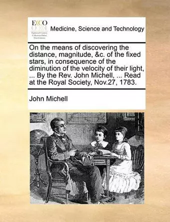 On the Means of Discovering the Distance, Magnitude, &C. of the Fixed Stars, in Consequence of the Diminution of the Velocity of Their Light, ... by the REV. John Michell, ... Read at the Royal Society, Nov.27, 1783. cover
