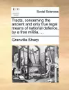 Tracts, Concerning the Ancient and Only True Legal Means of National Defence, by a Free Militia. ... cover