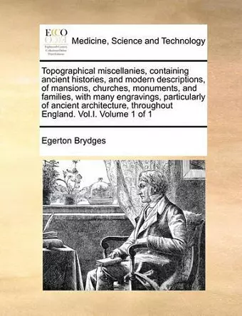 Topographical Miscellanies, Containing Ancient Histories, and Modern Descriptions, of Mansions, Churches, Monuments, and Families, with Many Engravings, Particularly of Ancient Architecture, Throughout England. Vol.I. Volume 1 of 1 cover