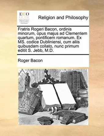 Fratris Rogeri Bacon, ordinis minorum, opus majus ad Clementem quartum, pontificem romanum. Ex MS. codice Dubliniensi, cum aliis quibusdam collato, nunc primum editit S. Jebb, M.D. cover