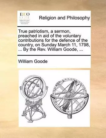 True Patriotism, a Sermon, Preached in Aid of the Voluntary Contributions for the Defence of the Country, on Sunday March 11, 1798, ... by the REV. William Goode, ... cover