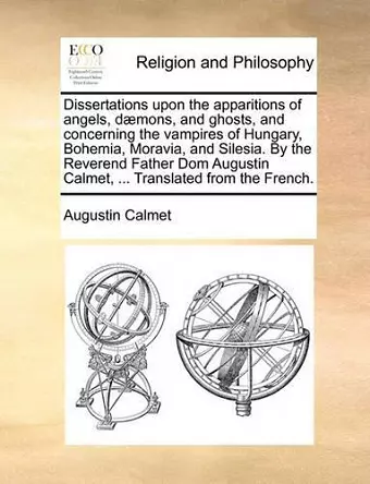 Dissertations Upon the Apparitions of Angels, Daemons, and Ghosts, and Concerning the Vampires of Hungary, Bohemia, Moravia, and Silesia. by the Reverend Father Dom Augustin Calmet, ... Translated from the French. cover