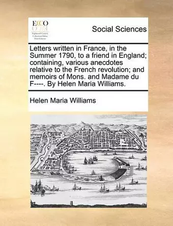 Letters Written in France, in the Summer 1790, to a Friend in England; Containing, Various Anecdotes Relative to the French Revolution; And Memoirs of Mons. and Madame Du F----. by Helen Maria Williams. cover