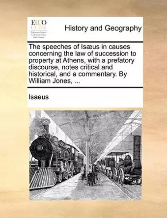 The Speeches of Isaeus in Causes Concerning the Law of Succession to Property at Athens, with a Prefatory Discourse, Notes Critical and Historical, and a Commentary. by William Jones, ... cover