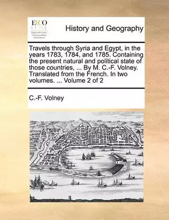 Travels Through Syria and Egypt, in the Years 1783, 1784, and 1785. Containing the Present Natural and Political State of Those Countries, ... by M. C.-F. Volney. Translated from the French. in Two Volumes. ... Volume 2 of 2 cover