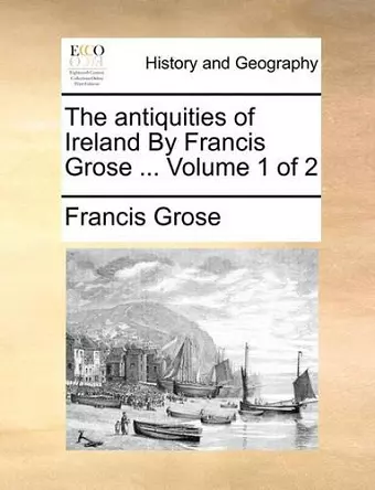 The Antiquities of Ireland by Francis Grose ... Volume 1 of 2 cover