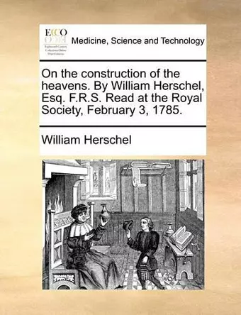 On the Construction of the Heavens. by William Herschel, Esq. F.R.S. Read at the Royal Society, February 3, 1785. cover