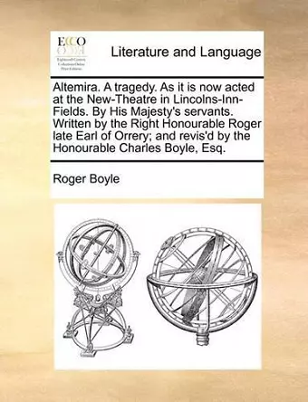 Altemira. a Tragedy. as It Is Now Acted at the New-Theatre in Lincolns-Inn-Fields. by His Majesty's Servants. Written by the Right Honourable Roger Late Earl of Orrery; And Revis'd by the Honourable Charles Boyle, Esq. cover