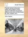 Friendly Advice to the Poor; Written and Publish'd at the Request of the Late and Present Officers of the Town of Manchester by John Clayton, M.A. cover