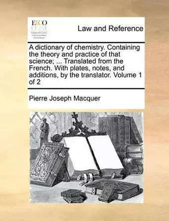 A Dictionary of Chemistry. Containing the Theory and Practice of That Science; ... Translated from the French. with Plates, Notes, and Additions, by the Translator. Volume 1 of 2 cover