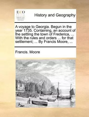 A Voyage to Georgia. Begun in the Year 1735. Containing, an Account of the Settling the Town of Frederica, ... with the Rules and Orders ... for That Settlement; ... by Francis Moore, ... cover