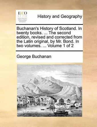 Buchanan's History of Scotland. in Twenty Books. ... the Second Edition, Revised and Corrected from the Latin Original, by Mr. Bond. in Two Volumes. ... Volume 1 of 2 cover