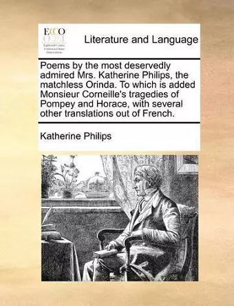 Poems by the most deservedly admired Mrs. Katherine Philips, the matchless Orinda. To which is added Monsieur Corneille's tragedies of Pompey and Horace, with several other translations out of French. cover