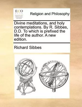 Divine Meditations, and Holy Contemplations. by R. Sibbes, D.D. to Which Is Prefixed the Life of the Author. a New Edition. cover