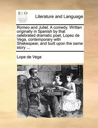 Romeo and Juliet. a Comedy. Written Originally in Spanish by That Celebrated Dramatic Poet, Lopez de Vega, Contemporary with Shakespear, and Built Upon the Same Story ... cover