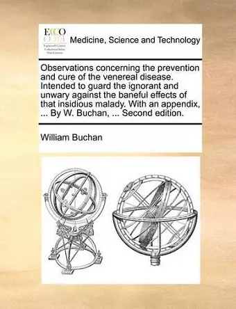 Observations Concerning the Prevention and Cure of the Venereal Disease. Intended to Guard the Ignorant and Unwary Against the Baneful Effects of That Insidious Malady. with an Appendix, ... by W. Buchan, ... Second Edition. cover