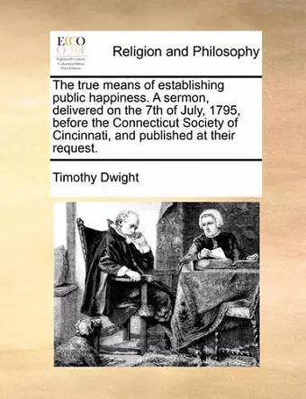 The True Means of Establishing Public Happiness. a Sermon, Delivered on the 7th of July, 1795, Before the Connecticut Society of Cincinnati, and Published at Their Request. cover