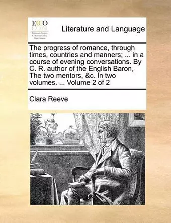 The Progress of Romance, Through Times, Countries and Manners; ... in a Course of Evening Conversations. by C. R. Author of the English Baron, the Two Mentors, &C. in Two Volumes. ... Volume 2 of 2 cover