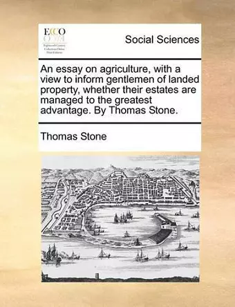 An Essay on Agriculture, with a View to Inform Gentlemen of Landed Property, Whether Their Estates Are Managed to the Greatest Advantage. by Thomas Stone. cover