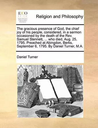 The Gracious Presence of God, the Chief Joy of His People, Considered, in a Sermon Occasioned by the Death of the Rev. Samuel Stennett, ... Who Died, Aug. 25, 1795. Preached at Abingdon, Berks, September 6, 1795. by Daniel Turner, M.A. cover